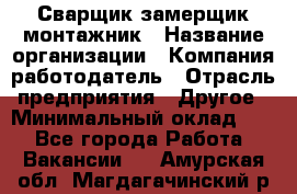 Сварщик-замерщик-монтажник › Название организации ­ Компания-работодатель › Отрасль предприятия ­ Другое › Минимальный оклад ­ 1 - Все города Работа » Вакансии   . Амурская обл.,Магдагачинский р-н